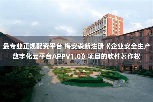 最专业正规配资平台 梅安森新注册《企业安全生产数字化云平台APPV1.0》项目的软件著作权