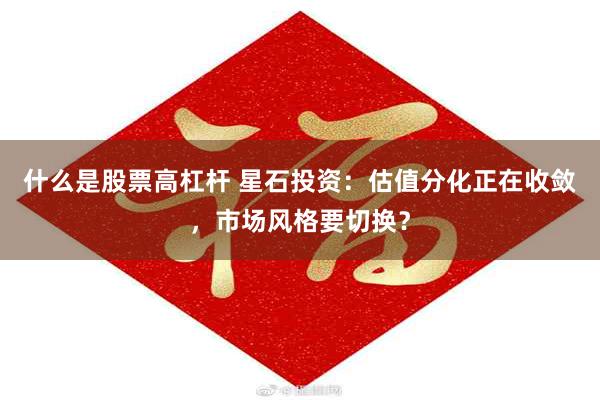 什么是股票高杠杆 星石投资：估值分化正在收敛，市场风格要切换？