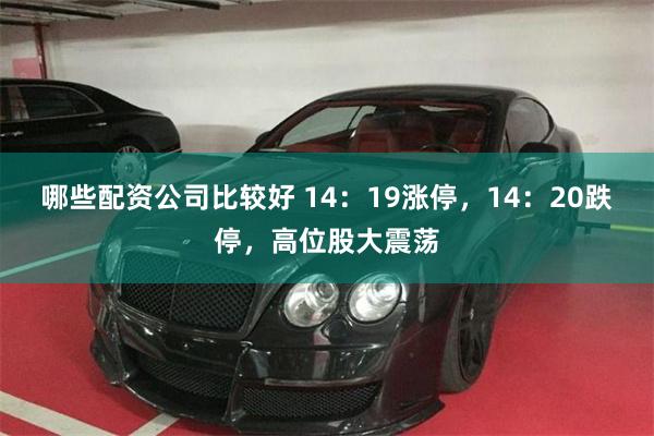 哪些配资公司比较好 14：19涨停，14：20跌停，高位股大震荡