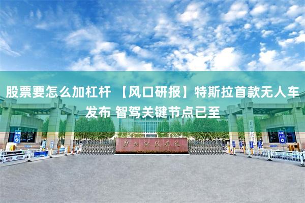 股票要怎么加杠杆 【风口研报】特斯拉首款无人车发布 智驾关键节点已至