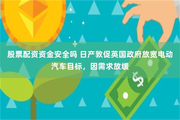 股票配资资金安全吗 日产敦促英国政府放宽电动汽车目标，因需求放缓