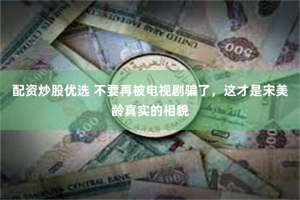 配资炒股优选 不要再被电视剧骗了，这才是宋美龄真实的相貌