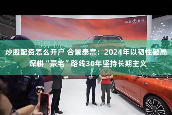 炒股配资怎么开户 合景泰富：2024年以韧性破局  深耕“豪宅”路线30年坚持长期主义