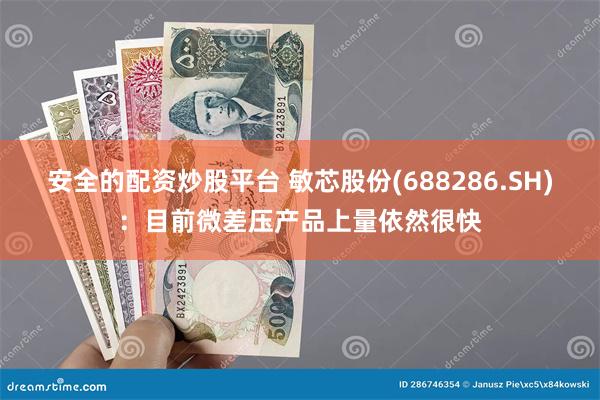 安全的配资炒股平台 敏芯股份(688286.SH)：目前微差压产品上量依然很快