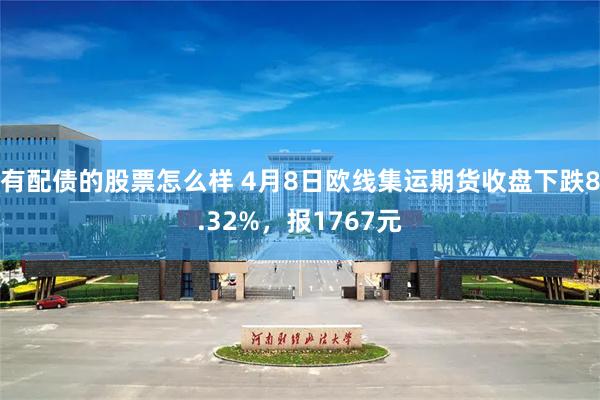 有配债的股票怎么样 4月8日欧线集运期货收盘下跌8.32%，报1767元