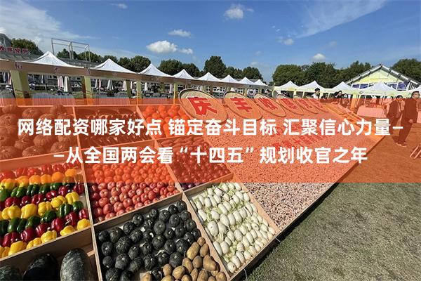 网络配资哪家好点 锚定奋斗目标 汇聚信心力量——从全国两会看“十四五”规划收官之年