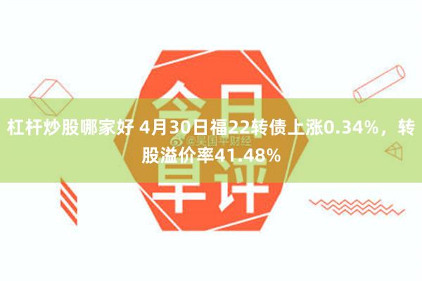杠杆炒股哪家好 4月30日福22转债上涨0.34%，转股溢价率41.48%