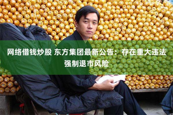 网络借钱炒股 东方集团最新公告：存在重大违法强制退市风险