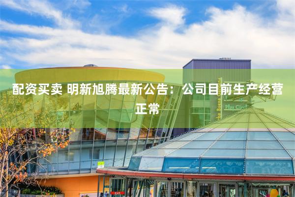 配资买卖 明新旭腾最新公告：公司目前生产经营正常