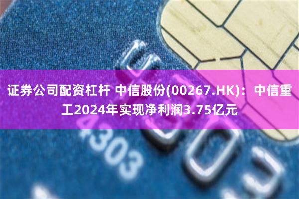 证券公司配资杠杆 中信股份(00267.HK)：中信重工2024年实现净利润3.75亿元