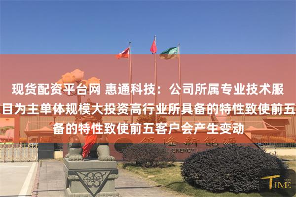 现货配资平台网 惠通科技：公司所属专业技术服务行业以大型项目为主单体规模大投资高行业所具备的特性致使前五客户会产生变动