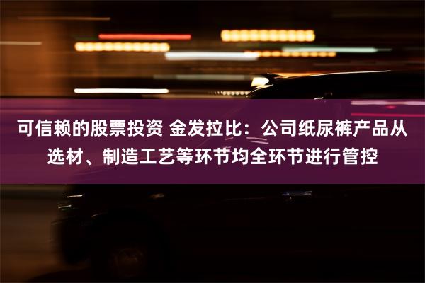 可信赖的股票投资 金发拉比：公司纸尿裤产品从选材、制造工艺等环节均全环节进行管控