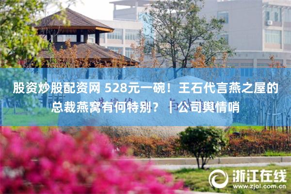 股资炒股配资网 528元一碗！王石代言燕之屋的总裁燕窝有何特别？｜公司舆情哨
