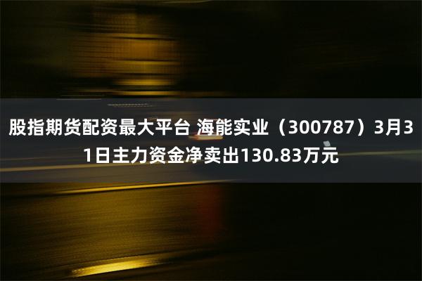 股指期货配资最大平台 海能实业（300787）3月31日主力资金净卖出130.83万元