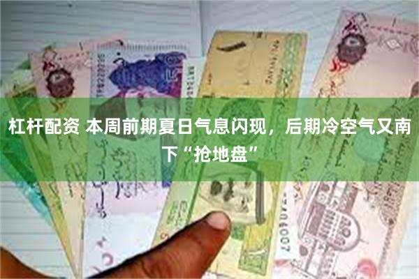 杠杆配资 本周前期夏日气息闪现，后期冷空气又南下“抢地盘”