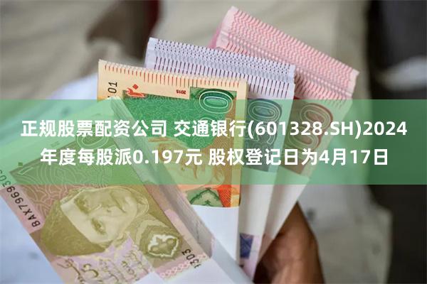 正规股票配资公司 交通银行(601328.SH)2024年度每股派0.197元 股权登记日为4月17日
