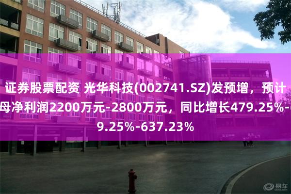 证券股票配资 光华科技(002741.SZ)发预增，预计一季度归母净利润2200万元-2800万元，同比增长479.25%-637.23%