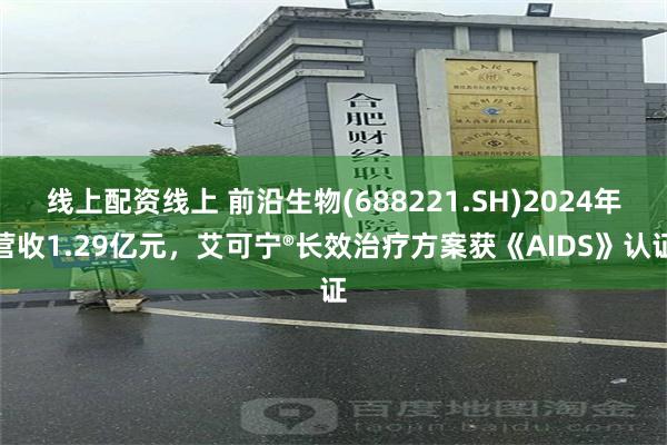 线上配资线上 前沿生物(688221.SH)2024年营收1.29亿元，艾可宁®长效治疗方案获《AIDS》认证