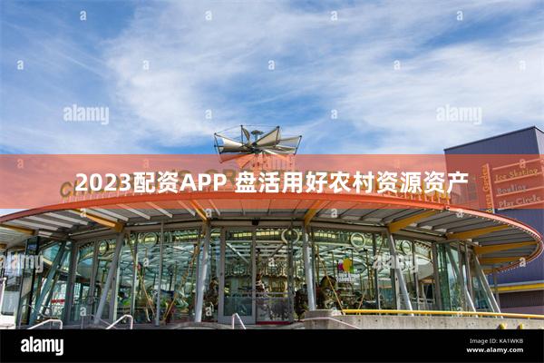 2023配资APP 盘活用好农村资源资产