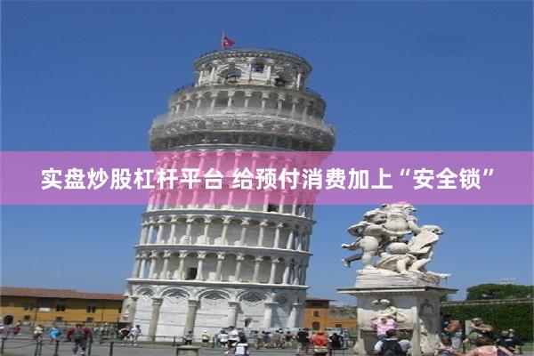实盘炒股杠杆平台 给预付消费加上“安全锁”