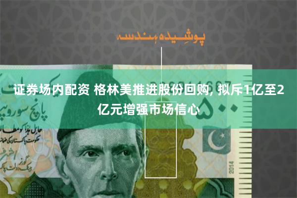 证券场内配资 格林美推进股份回购, 拟斥1亿至2亿元增强市场信心