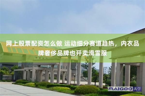 网上股票配资怎么做 运动细分赛道趋热，内衣品牌奢侈品牌也开卖滑雪服