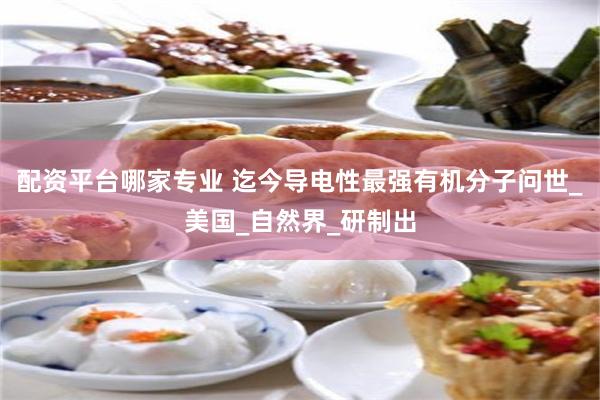 配资平台哪家专业 迄今导电性最强有机分子问世_美国_自然界_研制出