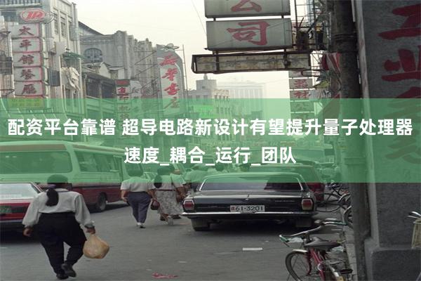 配资平台靠谱 超导电路新设计有望提升量子处理器速度_耦合_运行_团队