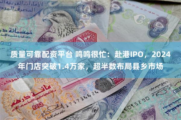 质量可靠配资平台 鸣鸣很忙：赴港IPO，2024年门店突破1.4万家，超半数布局县乡市场