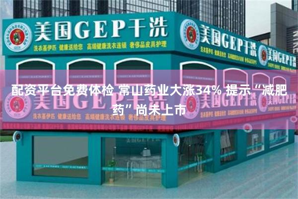 配资平台免费体检 常山药业大涨34% 提示“减肥药”尚未上市