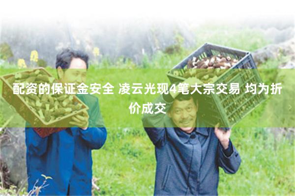 配资的保证金安全 凌云光现4笔大宗交易 均为折价成交