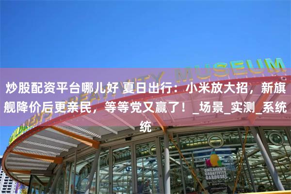炒股配资平台哪儿好 夏日出行：小米放大招，新旗舰降价后更亲民，等等党又赢了！_场景_实测_系统