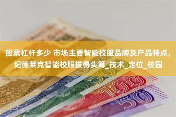 股票杠杆多少 市场主要智能校服品牌及产品特点，纪德莱克智能校服拔得头筹_技术_定位_校园
