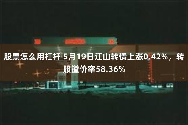 股票怎么用杠杆 5月19日江山转债上涨0.42%，转股溢价率58.36%