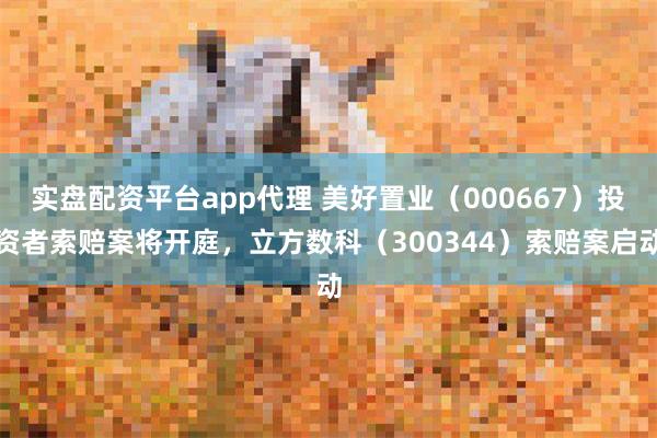 实盘配资平台app代理 美好置业（000667）投资者索赔案将开庭，立方数科（300344）索赔案启动