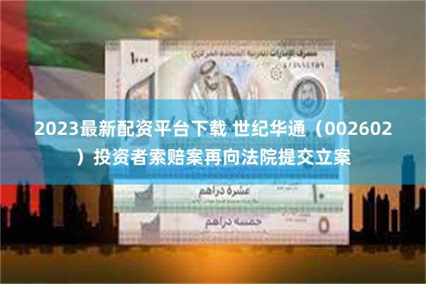 2023最新配资平台下载 世纪华通（002602）投资者索赔案再向法院提交立案