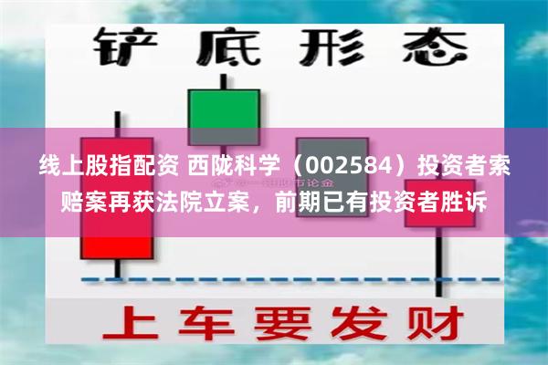 线上股指配资 西陇科学（002584）投资者索赔案再获法院立案，前期已有投资者胜诉