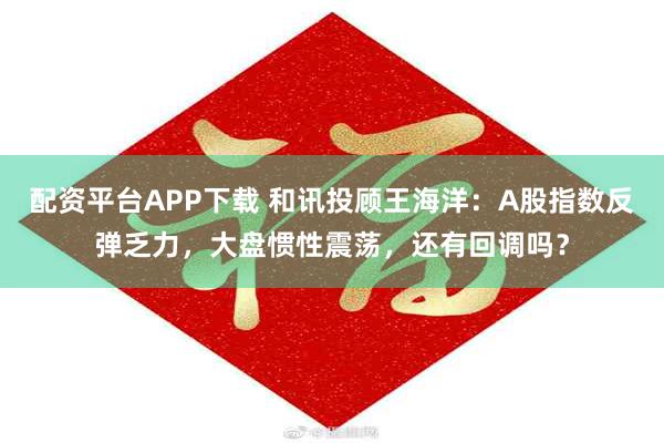 配资平台APP下载 和讯投顾王海洋：A股指数反弹乏力，大盘惯性震荡，还有回调吗？