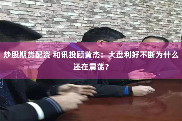 炒股期货配资 和讯投顾黄杰：大盘利好不断为什么还在震荡？