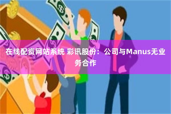 在线配资网站系统 彩讯股份：公司与Manus无业务合作