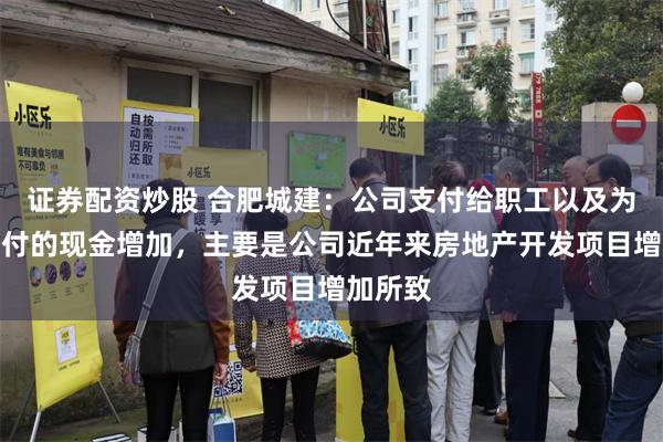 证券配资炒股 合肥城建：公司支付给职工以及为职工支付的现金增加，主要是公司近年来房地产开发项目增加所致