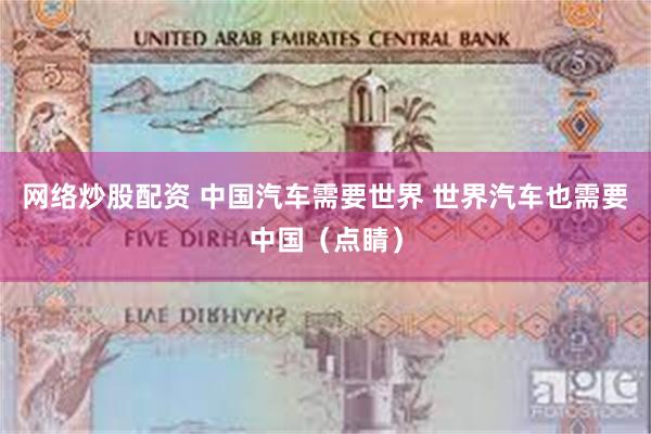 网络炒股配资 中国汽车需要世界 世界汽车也需要中国（点睛）