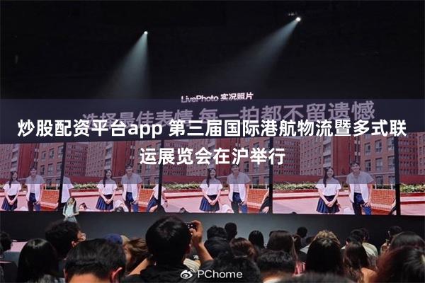 炒股配资平台app 第三届国际港航物流暨多式联运展览会在沪举行