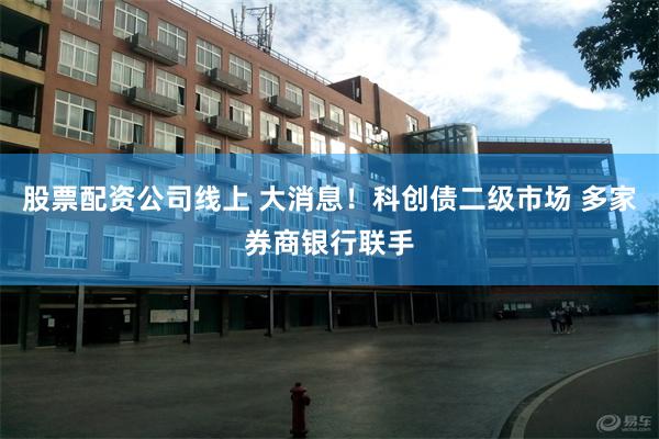 股票配资公司线上 大消息！科创债二级市场 多家券商银行联手