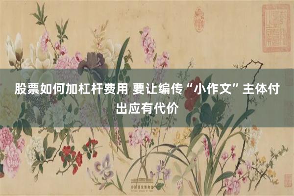 股票如何加杠杆费用 要让编传“小作文”主体付出应有代价