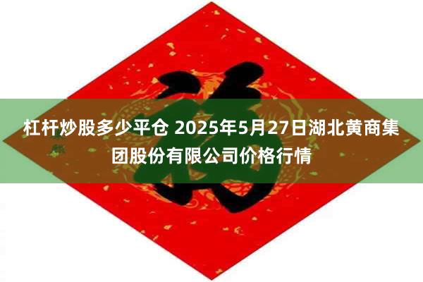 杠杆炒股多少平仓 2025年5月27日湖北黄商集团股份有限公司价格行情