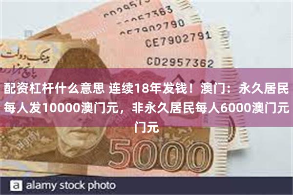 配资杠杆什么意思 连续18年发钱！澳门：永久居民每人发10000澳门元，非永久居民每人6000澳门元