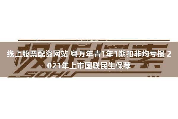 线上股票配资网站 粤万年青1年1期扣非均亏损 2021年上市国联民生保荐