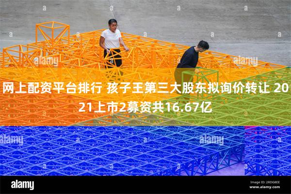 网上配资平台排行 孩子王第三大股东拟询价转让 2021上市2募资共16.67亿