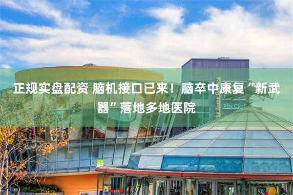 正规实盘配资 脑机接口已来！脑卒中康复“新武器”落地多地医院